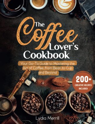 THE COFFEE LOVER'S COOKBOOK: Your Go-To Guide to Mastering the Art of Coffee